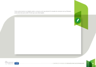 CADERNO DE ATIVIDADES DE EDUCAÇÃO PARA SUSTENTABILIDADE 114
Como você se sentiu no trabalho sobre o consumo com seus alunos? A conexão do consumo com as florestas
ainda está clara para vocês? Anote aqui suas observações.
 
