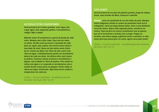 CADERNO DE ATIVIDADES DE EDUCAÇÃO PARA SUSTENTABILIDADE 120
AS COISAS ESTÃO ESQUENTANDO
Você precisará de 4 vidros grandes, uma régua, fita
crepe, água, solo, pequenas pedras, 4 termômetros,
relógio, lápis e papel.
Método: meça 10 centímetros a partir do fundo de cada
vidro. Marque com a fita crepe. Faça isso em todos
os vidros. Na fita você escreverá o conteúdo de cada
pote (ar, água, solo, pedra). Ela servirá como rótulo e
marcador de nível. Deixe um dos vidros vazio (cheio
de ar). Encha um deles com 10cm de solo, outro com
10cm de água. Cuidadosamente ponha um termômetro
dentro de cada um deles. No último vidro você coloca
as pedras. É preciso colocar primeiro o termômetro e
depois, com cuidado os 10cm de pedras. Para medir os
vidros com água e ar suspenda os termômetros com o
auxílio da fita crepe presa no gargalo. Ponha todos os
vidros em lugar ensolarado. Após duas horas confira a
temperatura de cada um.
LEGAN, L. A Escola Sustentável – Ecoalfabetização pelo
Ambiente. São Paulo. 2007. Pg 130
CATA VENTO
Você precisará de um pote de plástico grande, prego de cabeça
chata, uma varinha de 60cm, tesouras e martelo.
Método: corte um quadrado de um dos lados do pote. Marque
linhas diagonais unindo os cantos do quadrado (você terá 4
triângulos). Corte ao longo destas linhas. Pare a uma distância
curta do centro. Dobre cada segunda ponta, unindo-as no
centro. Faça um furo no centro, juntamente com as pontas
que ali se encontram e prenda com o prego. Pregue na
varinha, mas deixe espaço suficiente entre a varinha e o cata
vento para que possa girar no vento. Agora corra pelo vento!
LEGAN, L. A Escola Sustentável – Ecoalfabetização pelo Ambiente.
São Paulo. 2007. Pg 137
 