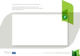 CADERNO DE ATIVIDADES DE EDUCAÇÃO PARA SUSTENTABILIDADE 15
Em sua opinião, quais são os prós e os contras da proposta acima?
Anote aqui as atividades que você fez com seus alunos e suas
observações sobre elas. Elas melhoraram sua eficiência como educador?
Como você observou isso?
 