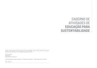 CADERNO DE
ATIVIDADES DE
EDUCAÇÃO PARA
SUSTENTABILIDADE
Caderno de atividades de Educação para Sustentabilidade / editor Taísa Cecília de Lima Caires
São Bernardo do Campo, SP: Fundação Espaço ECO, 2019.
Vários autores
Bibliografia
ISBN 978-65-901955-0-0
Sustentabilidade 2. Meio Ambiente 3. Cidades Sustentáveis I. Taísa Cecília de Lima Caires
CDD -333.72
 