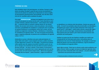 CADERNO DE ATIVIDADES DE EDUCAÇÃO PARA SUSTENTABILIDADE 47
PIRÂMIDE DA VIDA
Esta atividade requer seis participantes, no mínimo. Forneça a cada
aluno um pedaço de papel e peça-lhe que escreva secretamente o
nome de uma planta ou animal que se desenvolve ou vive na região.
Os participantes deverão formar uma pirâmide, mas não lhes conte
isso até ter recolhido todos os pedaços de papel.
Para jogar Pirâmide da Vida entregue aos jogadores uma carta com o
nome de uma planta ou animal escrito nela. É mais divertido se você
escolher animais e plantas interessantes – como sempre-viva e beija-
flor –, se possível todos os animais e plantas devem ser do mesmo
habitat. Ao escrever você mesmo o nome das plantas e dos animais,
você tem a possibilidade de estabelecer a proporção entre as plantas,
os animais herbívoros e os predadores. Junto com o nome, escreva
também um algarismo romano (Plantas, I; Herbívoros, II; Carnívoros,
III; Predadores de segunda ordem3
, IV). Para um grupo de 26 pessoas,
sugiro a seguinte proporção, de plantas até os predadores de segunda
ordem: 14-7-4-1.
Embaralhe as cartas e distribua uma para cada participante. Se
algum deles não souber a qual categoria pertence, podem encontrá-
la pelos algarismos romanos. Eis como jogar: “Eu gostaria de chamar
todos aqueles que são capazes de produzir alimento a partir do sol,
do ar, da água e de nutrientes do solo que deem um passo à frente e
formem uma fila... Por favor, plantas, vocês podem se apresentar?...
(os participantes respondem com o nome engraçado que está escrito
em sua carta, tal como Suzana sempre-viva!... Maria sem-vergonha!...
Fernanda não-me-toques!... Joana Sensitiva!...) Agora os herbívoros
se identificam e se colocam atrás das plantas. Contem-nos quem são
vocês... Se você é um predador, faça uma terceira fila e se identifique...
Há alguém que ocupa o topo da cadeia alimentar? Sim? Conte-nos
quem você é?...Uma águia,...então venha e forme a quarta fila. Agora
que cada um está em seu lugar, tentem formar uma pirâmide. (Eu
disse apenas para que tentem, pois é bem arriscado construir uma
pirâmide com muita gente).
Explique ao grupo que há uma hipótese científica que explica que
a proporção de um nível para outro (isto é, das plantas para os
herbívoros) é de cerca de 1/10 da biomassa. Por exemplo, se você tem
500 kg de plantas você terá 50 kg de herbívoros, 5 kg de carnívoros e
0,5 de predadores de segunda ordem.
Agora diga ao grupo: “Notei que as plantas estão tendo problemas com
alguns insetos, então vou jogar um pouco de defensivo agrícola. Estes
lenços que estou colocando sobre suas cabeças – um para cada planta
– representa uma partícula desse pesticida...
3. “Animais que podem se alimentar de outros carnívoros”
 