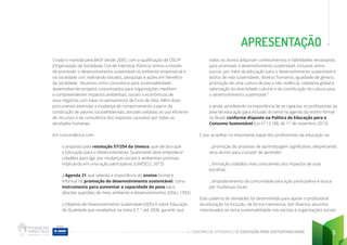 CADERNO DE ATIVIDADES DE EDUCAÇÃO PARA SUSTENTABILIDADE 5
APRESENTAÇÃO
Criada e mantida pela BASF desde 2005, com a qualificação de OSCIP
(Organização da Sociedade Civil de Interesse Público), temos a missão
de promover o desenvolvimento sustentável no ambiente empresarial e
na sociedade civil, realizando estudos, pesquisas e ações em benefício
da sociedade. Atuamos como consultoria para sustentabilidade,
desenvolvendo projetos customizados para organizações medirem
e compreenderem impactos ambientais, sociais e econômicos de
seus negócios com base no pensamento de Ciclo de Vida. Além disso
procuramos estimular a mudança de comportamento a partir da
construção de valores socioambientais, atitudes voltadas ao uso eficiente
de recursos e da consciência dos impactos causados por todas as
atividades humanas.
Em concordância com:
o proposto pela resolução 57/254 da Unesco, que declara que
a Educação para o Desenvolvimento Sustentável deve empoderar
cidadãos para agir por mudanças sociais e ambientais positivas,
implicando em uma ação participativa; (UNESCO, 2015)
a Agenda 21 que salienta a importância do ensino formal e
informal na promoção do desenvolvimento sustentável, como
instrumento para aumentar a capacidade do povo para
abordar questões de meio ambiente e desenvolvimento; (ONU, 1992)
o Objetivo de Desenvolvimento Sustentável (ODS) 4 sobre Educação
de Qualidade que estabelece na meta 4.7: “ até 2030, garantir que
todos os alunos adquiram conhecimentos e habilidades necessárias
para promover o desenvolvimento sustentável, inclusive, entre
outros, por meio da educação para o desenvolvimento sustentável e
estilos de vida sustentáveis, direitos humanos, igualdade de gênero,
promoção de uma cultura de paz e não violência, cidadania global e
valorização da diversidade cultural e da contribuição da cultura para
o desenvolvimento sustentável.”
e ainda, acreditando na importância de se capacitar os profissionais da
área de educação para inclusão do tema na agenda do ensino formal
no Brasil, conforme disposto na Política de Educação para o
Consumo Sustentável (Lei nº 13.186, de 11 de novembro 2015).
E por acreditar no importante papel dos profissionais da educação na:
...promoção do processo de aprendizagem significativo, despertando
seus alunos para o prazer de aprender;
...formação cidadãos mais conscientes dos impactos de suas
escolhas;
...empoderamento da comunidade para ação participativa e busca
por mudanças locais.
Este caderno de atividades foi desenvolvido para apoiar o profissional
da educação na inclusão, de forma transversal, dos diversos assuntos
relacionados ao tema sustentabilidade nas escolas e organizações sociais.
 