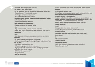 CADERNO DE ATIVIDADES DE EDUCAÇÃO PARA SUSTENTABILIDADE 50
- É verdade. Mas consegui parar outra vez.
- Eu, graças a Deus, nunca fumei.
- Eu sei. Mas tenho visto uns vidrinhos de comprimidos no seu lixo...
- Tranquilizantes. Foi uma fase. Já passou.
- Você brigou com o namorado, certo?
- Isso você também descobriu no lixo?
- Primeiro o buquê de flores, com o cartãozinho, jogado fora. Depois,
muito lenço de papel.
- É, chorei bastante, mas já passou.
- Mas hoje ainda tem uns lencinhos...
- É que eu estou com um pouco de coriza.
- Ah.
- Vejo muita revista de palavras cruzadas no seu lixo.
- É. Sim. Bem. Eu fico muito em casa. Não saio muito. Sabe como é.
- Namorada?
- Não.
- Mas há uns dias tinha uma fotografia de mulher no seu lixo. Até
bonitinha.
- Eu estava limpando umas gavetas. Coisa antiga.
- Você não rasgou a fotografia. Isso significa que, no fundo, você quer
que ela volte.
- Você já está analisando meu lixo!
- Não posso negar que seu lixo me interessou.
- Engraçado. Quando examinei o seu lixo, decidi que gostaria de
conhecê-la. Acho que foi a poesia.
- Não! Você viu meus poemas?
- Vi e gostei muito.
- Mas são muito ruins!
- Se você achasse eles ruins mesmo, teria rasgado. Eles só estavam
dobrados.
- Se eu soubesse que você ia ler...
- Só não fiquei com eles porque, afinal, estaria roubando. Se bem que,
não sei: o lixo da pessoa ainda é propriedade dela?
- Acho que não. Lixo é domínio público.
- Você tem razão. Através do lixo, o particular se torna público. O que
sobra da nossa vida privada se integra com a sobra dos outros. O lixo
é comunitário. É a nossa parte mais social. Será isso?
- Bom, aí você já está indo fundo demais no lixo. Acho que...
- Ontem, no seu lixo...
- O quê?
- Me enganei, ou eram cascas de camarão?
- Acertou. Comprei uns camarões graúdos e descasquei.
- Eu adoro camarão.
- Descasquei, mas ainda não comi. Quem sabe a gente pode...
- Jantar juntos?
- É.
- Não quero dar trabalho.
- Trabalho nenhum.
- Vai sujar sua cozinha.
- Nada. Num instante se limpa tudo e põe os restos fora.
- No seu lixo ou no meu?
 