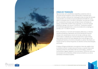 CADERNO DE ATIVIDADES DE EDUCAÇÃO PARA SUSTENTABILIDADE 67
ZONAS DE TRANSIÇÃO
Algumas zonas com características específicas, existentes entre os
principais biomas brasileiros, foram identificadas e separadas para
facilitar as tarefas e esforços de conservação. Juntas, as áreas de transição
compreendem um território de aproximadamente 675.000 km². Uma
delas é a transição entre o Cerrado e a Amazônia, com área de 414.007
km2
, envolvendo as florestas secas do Mato Grosso. As florestas de
babaçu do Maranhão também foram separadas, na zona de transição
Amazônia-Caatinga, com área de 144.583 km2
. Finalmente, também
foi classificada separadamente a zona encontrada entre a Caatinga e o
Cerrado, com 115.108 km2
de área.
Entre a Amazônia e o Cerrado está localizada a Mata Seca, ou floresta
mesófila semidecídua. Representa uma forma florestal de manchas
inclusas com características comuns do Cerrado, sendo por vezes
contornadas ou ladeadas por manchas desse bioma. Quase sempre
seus maciços ocorrem em locais afastados dos cursos de água ou da
umidade permanente, em terrenos ondulados ou planos. No entanto, os
maciços tornam-se menos frequentes nos declives e dorsos das elevações
acentuadas.
O babaçu (Orbignya phalerata) é uma palmeira nativa das regiões norte
e nordeste do Brasil. Compõe extensas florestas, ocupando áreas onde
a floresta primária foi desmatada. Além do nome babaçu, também é
conhecida por bagassú, aguassú e coco de macaco. Ocorre em uma zona
de transição entre as florestas úmidas da bacia amazônica e as terras
semiáridas do Nordeste brasileiro.
 