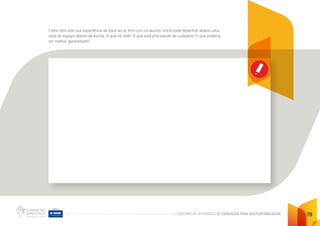 CADERNO DE ATIVIDADES DE EDUCAÇÃO PARA SUSTENTABILIDADE 79
Como tem sido sua experiência de estar ao ar livre com os alunos? Você pode desenhar abaixo uma
vista do espaço aberto da escola. O que há nele? O que está precisando de cuidados? O que poderia
ser melhor aproveitado?
 