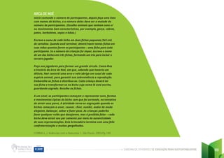 CADERNO DE ATIVIDADES DE EDUCAÇÃO PARA SUSTENTABILIDADE 89
ARCA DE NOÉ
Inicie contando o número de participantes, depois faça uma lista
com nomes de bichos, e o número deles deve ser a metade do
número de participantes. (Escolha animais que tenham sons e/
ou movimentos bem característicos, por exemplo, garça, cobras,
patos, borboletas, sapos e lobos.)
Escreva o nome de cada bicho em duas fichas pequenas (3x5 cm)
de cartolina. Quando você terminar, deverá haver tantas fichas em
suas mãos quantos forem os participantes – uma ficha para cada
participante. Se o número de crianças for ímpar, escreva o nome
de um dos bichos em três fichas, formando um trio para incluir o
terceiro jogador.
Peça aos jogadores para formar um grande círculo. Conte-lhes
a história da Arca de Noé, em que, sabendo que haveria um
dilúvio, Noé constrói uma arca e nela abriga um casal de cada
espécie animal, para garantir sua sobrevivência e reprodução.
Embaralhe as fichas e distribua-as. Cada criança deverá ler
sua ficha e transformar-se no bicho cujo nome lá está escrito,
guardando segredo. Recolha as fichas.
A um sinal, os participantes começam a representar sons, formas
e movimentos típicos do bicho com que foi sorteado, na tentativa
de atrair seus pares. A atividade torna-se engraçada quando os
bichos começam a uivar, coaxar, chiar, zumbir, andar de modo
elegante, balançar, saltar e fazer pose. As crianças poderão
fazer qualquer ruído que desejarem, mas é proibido falar – cada
bicho deve atrair seu par somente por meio da autenticidade
de suas representações. Esta brincadeira termina com uma feliz
confraternização e muitas gargalhadas.
CORNELL, J. Vivências com a Natureza 1. São Paulo, 2003.Pg 109
 