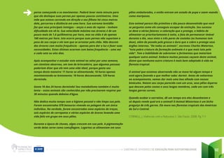 CADERNO DE ATIVIDADES DE EDUCAÇÃO PARA SUSTENTABILIDADE 92
perna começando a se movimentar. Poderá levar meio minuto para
que ele desloque suas pernas por apenas poucos centímetros. Uma
mãe que estava correndo em direção a seu filhote há cinco metros
dela, percorreu a distância em uma hora. Sua extrema lentidão
faz que seus principais inimigos – onças e aves de rapina – tenham
dificuldade em vê-lo. Sua velocidade máxima nas árvores é de um
pouco mais de 1,6 quilômetros por hora, mas no chão é de apenas
160 metros por hora. Isto ocorre porque suas pernas não suportam o
peso do seu corpo e ele tem que se arrastar pelo chão. Não descem
das árvores com muita frequência – apenas para dar a luz e fazer suas
necessidades. Estas últimas ocorrem com baixa frequência – uma vez
a cada sete ou oito dias.
Após acompanhar e estudar este animal na selva por uma semana,
um cientista observou, em tom de brincadeira, que algumas pessoas
poderiam dizer que ele tem uma vida ideal, porque gasta seu
tempo desta maneira: 11 horas se alimentando; 18 horas apenas
movimentando-se lentamente; 10 horas descansando; 129 horas
dormindo.
Gasta 18 das 24 horas dormindo! Seu metabolismo também é muito
lento – estes animais são conhecidos por não precisarem respirar por
30 minutos quando debaixo d’água.
Não dedica muito tempo com a higiene pessoal e não limpa sua pele.
Foram encontrados 978 besouros vivendo na pelagem de um único
indivíduo. Na verdade, foram encontradas nove espécies de traças,
seis espécies de carrapatos e várias espécies de ácaros levando uma
vida feliz em grupo em seus pêlos.
Durante a época de chuvas, algas crescem em sua pele. A pigmentação
verde delas serve como camuflagem. Lagartas se alimentam em seus
pêlos embolorados, e então entram em estado de pupa e saem voando
como mariposas.
Este animal parece tão primitivo e tão pouco desenvolvido que você
se pergunta como ele conseguiu escapar da extinção. Seu sucesso
se deve a vários fatores: a coloração que o protege, o hábito de
alimentar-se prioritariamente à noite, o fato de permanecer imóvel
durante o dia, seus vinte e três pares de costelas (os humanos tem
doze), além da pesada pele grossa e dura que o cobre e protege seus
órgãos internos. “De todos os animais”, escreveu Charles Waterton,
“esta pobre criatura de formação anômala é a que mais luta pela
vida”. Tem a habilidade de sobreviver a ferimentos que matariam
qualquer outro animal. Embora muitas pessoas caçoem deste animal,
dizem que nenhuma outra criatura é mais bem adaptada à vida na
floresta tropical.
O animal que estamos observando não se move há algum tempo e
está agora fazendo o que melhor sabe: dormir. Antes de voltarmos
ao acampamento, vamos dar mais uma boa olhada com nossos
binóculos. Notem seu corpo parecido com um urso, seus pêlos ásperos
que descem pelas costas e seus longos membros, cada um com três
longas garras curvas.
Quando acabar a narrativa, dê um tempo ara eles desenharem e
só depois revele qual era o animal! O Animal Misterioso é um bicho
preguiça de três garras. Ele mora nas florestas tropicais das Américas
do Sul e Central.
CORNELL, J. Vivências com a Natureza 2. São Paulo, 2008. Pg 111
 