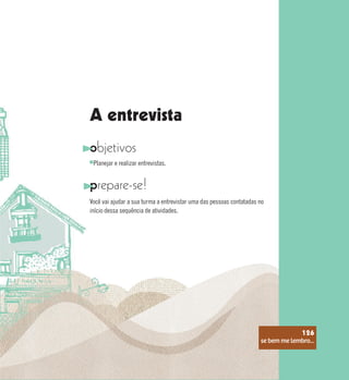 se bem me lembro...
126
A entrevista
objetivos
prepare-se!
Você vai ajudar a sua turma a entrevistar uma das pessoas contatadas no
início dessa sequência de atividades.
Planejar e realizar entrevistas.
se bem me lembro...
126
 
