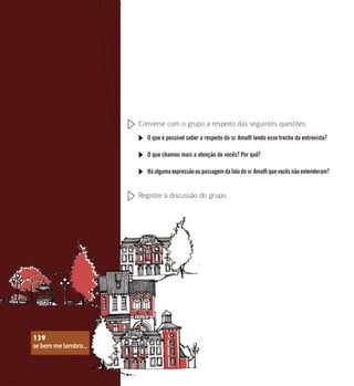 se bem me lembro...
139
Converse com o grupo a respeito das seguintes questões:
O que é possível saber a respeito do sr. Amalfi lendo esse trecho da entrevista?
O que chamou mais a atenção de vocês? Por quê?
Háalgumaexpressãooupassagemdafaladosr.Amalfiquevocêsnãoentenderam?
Registre a discussão do grupo.
se bem me lembro...
139
 