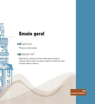 se bem me lembro...
156
objetivos
prepare-se!
Nesta oficina, a proposta é escrever coletivamente um texto de
memórias. Ouça os alunos e as alunas e ajude-os a transformar ideias
em textos poéticos e literários.
Produzir um texto coletivo.
Ensaio geral
se bem me lembro...
156
 