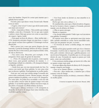 se bem me lembro...
182
meio dos bambus. Depois foi contar para mamãe que a
galinha havia sumido.
Fui atrás, para o que desse e viesse. Escutei tudo. Mamãe
torcia as mãos:
– E agora, como vai ser? Como é que ela foi sumir assim,
sem mais nem menos?
– Sei lá – respondeu a Alzira: – Não acredito que tenham
roubado, como diz o Fernando. Vai ver que saiu voando
e pulou o muro. Bem que pensei em cortar as asas dela e
me esqueci. Agora é tarde.
– Está quase na hora do almoço – disse minha mãe: –
O Dr. Junqueira está para chegar em uma hora, e como é
que a gente vai fazer sem a galinha? O Domingos vai ficar
aborrecido.
Dali a pouco era o meu pai quem chegava da rua,
trazendo o jornal de domingo debaixo do braço. Quando
mamãe lhe deu a triste notícia, para surpresa minha e dela,
ele não se aborreceu:
– Faz outra coisa. Macarrão, por exemplo. O Dr.
Junqueira é bem capaz de gostar de macarrão.
[…] Pois o Dr. Junqueira não só gostou, como repetiu
duas vezes, para grande satisfação de mamãe. […]
Guardanapo enfiado no colarinho, o Dr. Junqueira limpou
os bigodes, satisfeito:
– Ainda bem que era essa macarronada tão boa. Eu
estava com medo que fosse galinha. Se tem uma coisa
que eu detesto é galinha. Principalmente ao molho pardo.
Nem por isso senti que minha amiga Fernanda não
estava mais condenada à morte. Mesmo porque, meu pai
gostava também de galinha, com ou sem o Dr. Junqueira.
Por outro lado, ela podia ficar escondida o resto da vida
(eu não tinha a menor ideia de quanto tempo vivia uma
galinha). E na manhã seguinte a Maria viria lavar roupa, ia
descobrir a Fernanda encolhida debaixo da bacia.
Depois que o almoço terminou e o Dr. Junqueira se
despediu, fui lá perto do tanque fazer uma visitinha a ela,
resolvido a ganhar tempo:
– Você hoje ainda vai dormir aí, mas amanhã eu te
solto, está bem?
Ela fez que sim com a cabeça. […]
De manhãzinha, antes que a Maria lavadeira chegasse,
fui até lá, levantei a bacia e peguei a Fernanda, procurei
mamãe com ela debaixo do braço:
– Olha só quem está aqui.
Mamãe se espantou:
– Uai, ela não tinha sumido? Onde é que você encontrou
essa galinha, Fernando?
De repente seus olhos se apertaram num jeito muito
dela, quando entendia as coisas: havia entendido tudo.
Antes que me passasse um pito, eu avisei:
– Se tiverem de matar a minha amiga, me matem
primeiro.
Mamãe achou graça quando soube que ela se chamava
Fernanda e resolveu não se importar com o que eu tinha
feito, pelo contrário: deixou que a galinha passasse a ser
um de meus brinquedos. Só proibiu que eu a levasse para
dentro de casa. Fernanda me seguia os passos por toda
parte, como um cachorrinho.
E ela continuou minha amiga, até morrer de velha, não
sei quanto tempo mais tarde.
SóseiquealgunsdiasdepoisdoalmoçodoDr.Junqueira,
mamãe comprou um frango.
– Esse vai se chamar Alberto – eu disse logo.
– Pois sim – disse minha mãe, e mandou que a Alzira
tomasse conta do frango.
No dia seguinte mesmo, no almoço, comemos o Alberto.
Ao molho pardo.
O menino no espelho. Rio de Janeiro: Record, 1992
4
 