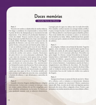 se bem me lembro...
193
Doces memórias
Adrielle Vieira de Oliveira
Parte 1
Percorro em sonhos a cidadezinha de minha infância.
Um largo e caudaloso rio serpenteando a várzea fértil.
A ponte de ferro da charqueada já se encontrava lá toda
imponente. A luz elétrica ali produzida iluminava o
centro da cidade. Poucos casarões de pau a pique ao
longo da pacata rua Belo Horizonte, hoje a movimentada
avenida Abílio Machado. Impossível esquecer-me da
igrejinha do Rosário com sua torre norte sineira. Às
quinze horas, começava um movimento pelas vielas. Lá
se iam as senhoras atraídas pelo tocar do sino. Hora do
terço, muito me admirava a fé daquelas pessoas! Mamãe,
com apenas um olhar, recomendava-me silêncio e puxava
a turma de carolas com cantos e orações. Rezávamos
até para chover se a seca ameaçasse a plantação. Mas
o que mais me encantava nesta igreja eram as missas
das manhãs de domingo. Depois de uma longa homilia,
saíamos a apreciar os poucos carros tipo “Ford Bigode”
que circulavam em torno da praça. Ora, assentávamos
nos banquinhos para uma boa prosa. Havia umas prosas
de “arrancar picapau do oco”. Enquanto isso, exalava
dos casarões um cheirinho de macarronada com galinha
caipira que dava água na boca. Só mesmo atraídos por
estes aromas e pelo apito do trem das onze, assinalando
o horário do almoço, é que deixávamos a pracinha do
chafariz.
Parte 2
Quando o inverno chegava, minhas tristezas e alegrias
contrastavam. Cortava-me o coração ver meu pai e mais
seis irmãos saírem debaixo de um frio congelante para
irem trabalhar arduamente na lavoura. Eu ficava em
casa ajudando mamãe com os afazeres domésticos.
Carregar pote de água na cabeça não era nada divertido.
Pelo caminho, sonhava mesmo era carregar minha cartilha e
ir para o Grupo Escolar. Como foi dolorido sair no segundo
ano! Mas já sabia ler e isto bastava para as famílias pobres.
Para esvair minha dor, só mesmo o canto e os mexericos
das lavadeiras na mina. Sábias, ludibriavam bem quando
eu estava por perto. Jamais envolviam crianças em assuntos
de adultos.
Parte 3
Já as alegrias, vinham com as festas de São João. Fogueira
gigante, noite estrelada e não poderia faltar aquelas broas
de fubá com canela, de sabor jamais degustado igual, como
aquelas que só vovó Conceição sabia fazer. Dezembro era
pura magia! As chuvas e nossas brincadeiras no lamaçal.
Quanta farra e criatividade! Os meninos abandonavam os
carrinhos de lobeira - pequeno arbusto - e eu as minhas
bonecas de retalhos. Como a rua era bem mais atrativa! Tudo
ali se tornava fantástico. Construíamos castelos de barro e
imaginávamos uma fábrica de chocolates. Ah chocolate!
Só na imaginação mesmo, pois no empório da dona Gilda,
onde se vendia do urinol ao chocolate, tudo era caríssimo.
Comerciante boa era ela! Cartão de crédito era a palavra
do freguês.
Parte 4
Inesquecíveis foram os saraus de fim de ano do Sr. Abner,
ali a cultura, a arte e romance se misturavam. Quantos
poemas ouvi, quanto me emocionei! Muitos casamentos
saíram dali. Hoje, recordo-me de tudo com lágrimas quentes
descendo dos meus olhos e salgando a boca. Porém o que
permanece em minha memória adocica essa solitária velhice.
15
 