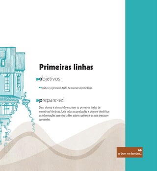 se bem me lembro...
66
Primeiras linhas
objetivos
prepare-se!
Produzir o primeiro texto de memórias literárias.
Seus alunos e alunas irão escrever os primeiros textos de
memórias literárias. Leia todas as produções e procure identificar
as informações que eles já têm sobre o gênero e as que precisam
apreender.
se bem me lembro...
66
 
