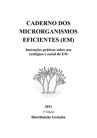 CADERNO DOS
MICRORGANISMOS
EFICIENTES (EM)
Instruções práticas sobre uso
ecológico e social do EM
2011
2a Edição
Distribuição Gratuita
 