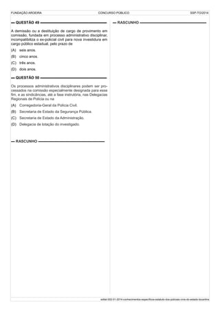 FUNDAÇÃO AROEIRA CONCURSO PÚBLICO SSP-TO/2014
▬ QUESTÃO 49 ▬▬▬▬▬▬▬▬▬▬▬▬▬▬▬▬▬▬
A demissão ou a destituição de cargo de provimento em
comissão, fundada em processo administrativo disciplinar,
incompatibiliza o ex-policial civil para nova investidura em
cargo público estadual, pelo prazo de
(A) seis anos.
(B) cinco anos.
(C) três anos.
(D) dois anos.
▬ QUESTÃO 50 ▬▬▬▬▬▬▬▬▬▬▬▬▬▬▬▬▬▬
Os processos administrativos disciplinares podem ser pro-
cessados na comissão especialmente designada para esse
fim, e as sindicâncias, até a fase instrutória, nas Delegacias
Regionais de Polícia ou na
(A) Corregedoria-Geral da Polícia Civil.
(B) Secretaria de Estado da Segurança Pública.
(C) Secretaria de Estado da Administração.
(D) Delegacia de lotação do investigado.
▬ RASCUNHO ▬▬▬▬▬▬▬▬▬▬▬▬▬▬▬▬▬▬
▬ RASCUNHO ▬▬▬▬▬▬▬▬▬▬▬▬▬▬▬▬▬▬
edital-002-01-2014-conhecimentos-específicos-estatuto-dos-policiais-civis-do-estado-tocantins
 