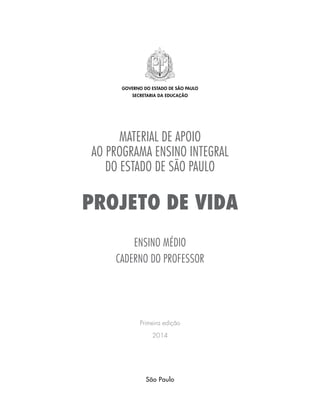 MATERIAL DE APOIO
AO programa ensino integral
DO ESTADO DE SÃO PAULO
projeto de vida
ENSINO MÉDIO
caderno do professor
Primeira edição
2014
governo do estado de são paulo
secretaria da educação
São Paulo
 