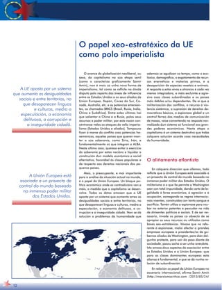 A Unión Europea está 
asociada a un proxecto de 
control do mundo baseado 
no inmenso poder militar 
dos Estados Unidos. 
12 
O papel xeo-estratéxico da UE 
como polo imperialista 
O avance da globalización neoliberal, ou 
sexa, do capitalismo na súa etapa senil 
(como o caracteriza graficamente Samir 
Amin), non é mais ca unha nova forma de 
imperialismo, tal como se reflicte na álxida 
disputa polo reparto das áreas de influencia 
entre os Estados Unidos e os seus aliados da 
Unión Europea, Xapón, Corea do Sur, Ca-nadá, 
Australia, etc. e as potencias emerxen-tes, 
os chamados BRICS (Brasil, Rusia, India, 
China e Sudáfrica). Entre estas últimas hai 
que salientar a China e a Rusia, polos seus 
recursos e poder militar; por esta razón con-céntranse 
nelas os ataques do vello imperia-lismo 
(Estados Unidos e aliados). Tampouco 
fican á marxe do conflito coas potencias he-xemónicas, 
aqueles países que queren man-ter 
a súa soberanía, como Siria, Irán, e 
fundamentalmente os que integran a ALBA. 
Neste último caso, quérese evitar o exercicio 
da soberanía por estas nacións e liquidar a 
construción dun modelo económico e social 
alternativo, favorábel ás clases populares e 
de respecto aos dereitos nacionais dos pe-quenos 
países. 
Mais, o preocupante, e moi importante 
para a análise da situación actual no mundo, 
é o papel da Unión Europea. Un bloque po-lítico 
económico onde as contradicións van a 
máis, a medida que o capitalismo se desen-volve. 
Todos os datos amosan que a UE 
aposta por un sistema que aumenta arreo as 
desigualdades sociais e entre territorios, no 
que desaparecen linguas e culturas, medra a 
especulación, a economía delituosa, a co-rrupción 
e a inseguridade cidadá. Non se dá 
solución a problemas da humanidade que 
ademais se agudizan co tempo, como o eco-lóxico, 
demográfico, o esgotamento de recur-sos 
enerxéticos e materias primas, e a 
desaparición de especies vexetais e animais. 
A resposta a estas eivas e atrancos é cada vez 
menos integradora, e máis excluínte e agre-siva 
coas clases subordinadas e os países 
máis débiles e/ou dependentes. De aí que a 
militarización dos conflitos, o recurso á vio-lencia 
sistémica, a supresión de dereitos de-mocráticos 
básicos, a espionaxe global e un 
control férreo dos medios de comunicación 
de masas, vaise convertendo na resposta nor-malizada 
dun sistema só funcional aos gran-des 
poderes económicos. Nesta etapa o 
capitalismo é un sistema destrutivo que traba 
calquera solución acorde coas necesidades 
da humanidade. 
O aliñamento atlantista 
En calquera dirección que ollemos, todo 
reflicte que a Unión Europea está asociada a 
un proxecto de control do mundo baseado no 
inmenso poder militar dos Estados Unidos. O 
militarismo é o que lle permite a Washington 
axer con total impunidade, dando carta de le-galidade 
á forza económica, á agresión e á 
ocupación, esmagando as regras internacio-nais 
vixentes, construídas con tanto sangue e 
sacrificio. Tamén utiliza a espionaxe para rou-bar 
no exterior patentes e pescudar na vida 
de dirixentes políticos e sociais. E de ser ne-cesario, 
invade os países co obxecto de se 
apropiar os seus recursos ou utilizalos como 
bases xeo-estratéxicas. Véxase que no refe-rente 
á espionaxe, malia afectar a grandes 
empresas europeas e presidentes/as de go-bernos 
aliados de Washington, para alén dal-gunha 
protesta, para saír do paso diante da 
sociedade, pasou axiña a ser unha anécdota. 
Isto amosa dous aspectos da asociación entre 
os Estados Unidos e a Unión Europea: que 
para as clases dominantes europeas esta 
alianza é fundamental, e que se dá nunha re-lación 
de subordinación. 
En relación co papel da Unión Europea no 
escenario internacional, afirma Samir Amin 
(http://marxismocritico.com /2013/05/24/ 
A UE aposta por un sistema 
que aumenta as desigualdades 
sociais e entre territorios, no 
que desaparecen linguas 
e culturas, medra a 
especulación, a economía 
delituosa, a corrupción e 
a inseguridade cidadá. 
 