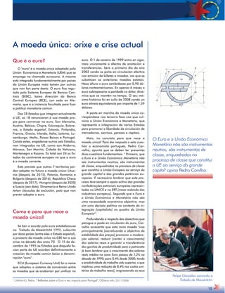 15 
A moeda única: orixe e crise actual 
Que é o euro? 
O euro é a moeda única adoptada pola 
Unión Económica e Monetaria (UEM) que se 
emprega na chamada eurozona. A mesma 
está integrada fundamentalmente por países 
da Unión Europea máis tamén por outros 
que non fan parte desta. O euro fica regu-lado 
polo Sistema Europeo de Bancos Cen-trais 
(SEBC), baixo dirección do Banco 
Central Europeo (BCE), con sede en Ale-maña, 
que é a instancia facultada para fixar 
a política monetaria común. 
Dos 28 Estados que integran actualmente 
a UE, só 18 renunciaron á sua moeda pro-pia 
para converxer no euro. Son Alemaña, 
Austria, Bélxica, Chipre, Eslovaquia, Eslove-nia, 
o Estado español, Estonia, Finlandia, 
Francia, Grecia, Irlanda, Italia, Letonia, Lu-xemburgo, 
Malta, Países Baixos e Portugal. 
Canda estes, engádense outros seis Estados, 
non integrados na UE, como son Andorra, 
Mónaco, San Mariño, Cidade do Vaticano, 
Montenegro e Kosovo. En total son 24 os Es-tados 
do continente europeo no que o euro 
é a moeda corrente. 
Está previsto que outros 7 territorios poi-dan 
adoptar no futuro a moeda única: Litua-nia 
(despois de 2015), Polonia, Romanía e 
Bulgaria (despois de 2016); República Checa 
(despois de 2017); Hungría (despois de 2020) 
e Suecia (sen data). Dinamarca e Reino Unido 
teñen cláusulas de exclusión, polo que non 
prevén adoptar o euro. 
Como e para que nace a 
moeda única? 
Se ben o acordo polo euro estabeleceuse 
no Tratado de Maastritcht 1992, subscrito 
por doce países (entre eles o Estado español), 
o proxecto de moeda única na CEE ten a súa 
orixe na década dos anos 70. O 15 de de-cembro 
de 1995 os Estados que daquela fa-cían 
parte da UE acordan definitivamente a 
creación da moeda común baixo a denomi-nación 
euro. 
ECU (European Currency Unit) foi o nome 
que adoptou o sistema de conversión entre 
as moedas que se acabarían por unificar no 
euro. O 1 de xaneiro de 1999 entra en vigor, 
mais unicamente a efectos de anotación e 
transferencias. Será o primeiro día do ano 
2002 cando se poña en circulación efectiva 
coa emisión de billetes e moedas, cos que se 
substitúen as anteriores moedas estatais. 
Nesa altura o euro cambiábase por 0,90 dó-lares 
norteaméricanos. En apenas 6 meses o 
euro sobrepasaría a paridade co dólar, diná-mica 
que se mantén no tempo. O seu má-ximo 
histórico foi en xullo de 2008 cando un 
euro atinxía equivalencia por importe de 1,59 
dólares. 
A posta en marcha da moeda única co-rrespóndese 
coa terceira fase coa que cul-mina 
a Unión Económica e Monetaria, que 
representa a integración de varios Estados 
para promover a liberdade de circulación de 
mercadorías, servizos, persoas e capitais. 
Mais, no concreto para que nace a 
moeda única? Para dar resposta a esta cues-tión 
o economista portugués, Pedro Car-valho, 
apunta que se deben ter presentes 
dúas cuestións fundamentais:  Primeiro, que 
o Euro e a União Económica Monetária não 
são instrumentos neutros, são instrumentos 
de classe, enquadrados no processo de classe 
que constitui a União Europeia ao serviço do 
grande capital e das grandes potências eu-ropeias. 
É necessário lembrar que este pro-cesso 
teve sempre o apoio activo das grandes 
confederações patronais europeias represen-tadas 
na UNICE e na ERT (mesa redonda dos 
industriais europeus), Segundo que o Euro e 
a União Económica e Monetária não são 
uma necessidade económica objectiva, mas 
sim uma decisão política no contexto da in-tegração 
[capitalista] no quadro da União 
Europeia1. 
Profundando a respecto dos obxectivos que 
persigue a posta en circulación do euro, Car-valho 
acrecenta que esta nova moeda visa 
principalmente [sacralizando o objectivo da 
estabilidade dos preços] promover a modera-ção 
salarial, reduzir [conter o crescimento] 
dos salários reais e garantir a transferência 
dos ganhos de produtividade para o patronato 
[é bom lembrar que o crescimento dos salários 
reais médios na zona Euro passou de 1,2% na 
década de 1990, para 0,4% desde 2000, tendo 
a produtividade do trabalho sido superior, o que 
implicou uma redução de 8,4% nos custos uni-tários 
do trabalho reais], engrossando os seus 
1 CARVALHO, Pedro.  Reflexões sobre o Euro e seu impacto para Portugal; ODiario.info. 23/11/2006 
O Euro e a União Económica 
Monetária não são instrumentos 
neutros, são instrumentos de 
classe, enquadrados no 
processo de classe que constitui 
a UE ao serviço do grande 
capital opina Pedro Carvlho. 
Felipe González asinando o 
Tratado de Maastritcht. 
 