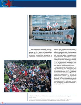 Unha falencia que novamente non cons-titúe 
unha disfunción, como sosteñen os de-fensores 
da UE, senón que obedece ao 
deseño político sob o que se desenvolve his-toricamente 
a construción europea.Tal e 
como sinala a profesora Jasone Astola, “a 
distancia entre as institucións comunitarias e 
os pobos dos Estados que forman parte da 
Unión foi consubstancial ao propio proceso de 
integración”9 . Feito que estaría motivado en 
que “podería ser que se o proceso de inte-gración 
tivera sido democrático o máis pro-bábel 
é que non comezase”. Unha realidade 
que é cada vez máis percibida socialmente, 
como demostra o aumento en 10 puntos, até 
o 75%, na desconfianza cara á UE na cida-danía 
do Estado español nos últimos seis 
anos, segundo recolle o eurobarómetro. 
Datos equivalentes rexistráronse na en-quisa 
realizada en maio de 2013 polo think 
tank europeísta “Foro Europa Ciudadana”. 
Os resultados recollían que o 72,5% das per-soas 
enquisadas relacionan a UE con buro-cracia, 
fronte apenas o 43,8% que o fai con 
democracia. O 72% dos e das entrevistadas 
opinou que a grande cantidade de leis co-munitarias 
son unha traba para a creación 
de emprego e o desenvolvemento das em-presas 
e preto do 90% reclamaron un maior 
peso da cidadanía nas decisións políticas e 
económicas da Unión. 
22 
8 FONDEVILA MARÓN, Manuel. “A disolución da soberanía no ámbito estatal: os efectos da integración 
europea”, p.236 
9 ASTOLA MADARIAGA, Jasone “De la legitimidad democrática de la Unión Europea u de la legitimación 
democrática de sus decisiones: una reflexión sobre el proyecto de Constitución europea”, p.209 
 