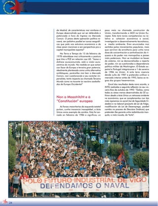 24 
de Madrid, de características moi similares á 
Europa desenvolvida que vai ser defendida e 
potenciada á hora do Ingreso no Mercado 
Común. O prezo desta operación política re-caerá, 
sen paliativo posíbel en zonas xeográfi-cas 
que pola súa estrutura económica e de 
clase sexan marxinais e sen perspectivas pra o 
capital monopolista español” 
No Terra e Tempo do 15 de febreiro de 
1978 valorábase moi criticamente a postura 
que tiña o PCE en relación coa UE: “baixo o 
disfrace eurocomunista, está a visión euro-céntrica 
do mundo. Na medida en que soñan 
con facer de Europa a terceira gran potencia, 
idealmente plantexada como unha alternativa 
antibloques, parécelles moi ben o Mercado 
Común, non cuestionando o seu carácter im-perialista, 
tanto respecto ao chamado Terceiro 
Mundo como no tocante ás nacións asoballa-das 
de Europa Occidental” 
Non a Maastritcht e á 
“Constitución” europea 
As forzas maioritarias da esquerda estatal 
puñan, cunha inocencia inaceptábel, a Acta 
Única como exemplo de cambio. Esta foi asi-nada 
en febreiro de 1986 e significou un 
paso máis na chamada construción da 
Unión, transformando o MCE na Unión Eu-ropea. 
Esta terá novas competencias no re-lativo 
a: cohesión económica e social, 
investigación e desenvolvemento tecnolóxico, 
e medio ambiente. Eran enunciados moi 
sentidos polos movementos populares, mais 
que serviron de envoltorio para unha nova 
dose de concentración e centralización da ri-queza 
e do poder nos monopolios e países 
máis poderosos. Non se mudaban as bases 
do sistema, nin se democratizaba o reparto 
do poder, nin se cuestionaba a dependencia 
político-militar de Washington. O Estado es-pañol 
e Portugal integráronse o 1 de xaneiro 
de 1986 na Unión. A acta tería vixencia 
dende xullo de 1987 e pretendía unificar o 
mercado interior antes de 1993, baixo as re-gras 
dos grupos hexemónicos. 
Encol dos resultados deste novo acordo, a 
INTG realizaba a seguinte reflexión no seu vo-ceiro 
Eixo de outubro de 1992: “Galiza, como 
todas as áreas menos desenvolvidas da CE su-friron 
desde a Acta Única un retroceso evidente 
no económico, que se complementou con leis 
máis represivas no social (Lei de Seguridade Ci-dadán) 
e no laboral (proxecto de Lei de Folga, 
modificación da Lei de Desemprego, posíbel 
cambio no proceso de Eleccións Sindicais) que 
pretenden lles garanta unha redistribución tran-quila, 
e máis inxusta, da torta. 
 