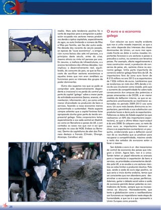 26 
media. Mais esta tendencia positiva foi a 
conta de expulsar para a emigración a pobo-ación 
ocupada nos sectores menos produti-vos 
dende a óptica capitalista, especialmente 
do agro, ou auto limitando o número de fillos 
e fillas por familia, sen lles dar outra saída. 
Na década dos noventa do século pasado, 
en épocas de “auxe económico”, a emigra-ción 
nunca baixou das sete mil persoas, e a 
principios deste século, antes da crise, 
mesmo atinxiu as vinte mil persoas por ano. 
En resumo, a mellora de infraestruturas, e o 
avance tecnolóxico das últimas décadas, non 
implicou o desenvolvemento real, equili-brado, 
do conxunto do país, xa que se fixo a 
costa de sacrificar sectores económicos e 
aquelas áreas que non eran rendíbeis ou 
funcionais para os intereses dos grupos de 
poder dominantes. 
Outro dos aspectos nos que se pode se 
comprobar este desenvolvemento depen-dente 
e irracional é na perda do control por 
parte do capital “galego” sobre a maior parte 
da actividade económica (banca, enerxía, ali-mentación, 
información, etc.), así como unha 
menor diversidade na produción de bens e 
servizos, facendo a nosa economía menos 
autocentrada e sustentábel. Neste aspecto 
cómpre salientar que o capital foráneo foise 
apropiando dunha gran parte do tecido em-presarial 
galego. Estas corporacións teñen 
especialmente a súa sede central en Madrid, 
así como en Barcelona e países da UE, e son 
contados os casos nos que non é así (por 
exemplo no caso de NGB, Endesa ou Barre-ras). 
Dentro do capitalismo de alén dos Pire-neos 
destaca o francés (Citroën, Orange, 
Alcampo, Carrefour, etc). 
O euro e a economía 
galega 
Con relación ao euro resulta evidente 
que non é unha moeda imparcial, xa que o 
seu valor depende dos intereses das clases 
dominantes da Unión; un euro moi apre-ciado 
fronte ao dólar e outras moedas im-portantes 
favorece a uns sectores e países e 
prexudica a outros, no comercio con terceiros 
países. Por exemplo, afecta negativamente á 
nosa construción naval, a produción de con-servas 
de peixe, etc, sectores chave na eco-nomía 
galega. Unha parte importante do 
comercio exterior galego faise fóra da UE. As 
importacións fóra da zona euro foron de 
8.210 millóns no ano 2013 e as exportacións 
de 7.836 millóns de euros. Lembremos que 
se revalorizou en máis dun 30% dende o ini-cio 
da súa circulación como moeda, polo que 
o aumento da competitividade foi sobre todo 
consecuencia dun empuxe das potencias e 
países emerxentes e da OCDE, e en menor 
medida da deflación interna, xa que as ex-portacións 
practicamente se mantiveron es-tancadas 
no período 2009-2013 coa zona 
euro. Un euro máis barato diminuiría as im-portacións, 
permitindo a súa substitución con 
produtos locais e daría pulo ás exportacións. 
Fáltannos os datos do Estado español (co que 
realizamos un 50% das importacións-expor-tacións), 
xa que a última táboa input-output 
é do ano 2008. En calquera caso, co resto da 
zona euro as importacións baixaron un 
chisco e as exportacións aumentaron un pou-quiño, 
evidenciando que a deflación social 
non dá os resultados que se predican para 
recuperar a competitividade, máxime cando 
o resto dos estados da eurozona están a 
facer o mesmo. 
Sen dúbida o euro é un dos mecanismos 
de control da economía dos países que inte-gran 
a Unión. Agora ben, non é o único. 
Tamén teñen un papel relevante os aranceis 
para a importación e exportación de bens e 
servizos, as prioridades orzamentarias decidi-das 
pola UE, e as axudas a uns sectores men-tres 
as cotas limitan a produción doutros. Polo 
que, sendo a saída do euro algo positivo, xa 
que sería o inicio dunha andaina, temos que 
ser conscientes que non abondaría para des-envolver 
a economía nos países periféricos. 
Ademais, gañar o debate social sobre a saída 
da eurozona permite deixar patentes as con-tradicións 
de fondo, sempre que as incorpo-remos 
ao discurso. Nomeadamente, que 
tanto a globalización como o neoliberalismo 
son funcionais ao imperialismo nesta etapa da 
humanidade, e que iso é o que representa a 
Unión Europea como proxecto. 
 