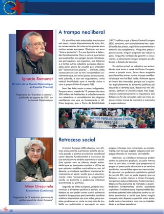 Os eurófilos máis extasiados machúcano 
sen cesar: se non dispuxésemos do euro, din, 
as consecuencias da crise serían peores para 
moitos países europeos. Divinizan un euro 
“forte e protector”. É a súa doutrina e defen-den 
fanaticamente. Pero o certo é que terían 
que explicarlles aos gregos (e aos irlandeses, 
aos portugueses, aos españois, aos italianos 
e a tantos outros cidadáns europeos abane-ados 
polos plans de axuste) que entenden 
por “consecuencias peores”... De feito, estas 
consecuencias son xa tan insoportábeis so-cialmente 
que, en varios países da eurozona, 
está subindo, e non sen argumentos, unha 
radical hostilidade cara á moeda única e 
cara á propia Unión Europea (UE). 
Non lles falta razón a estes indignados. 
Porque o euro, moeda de 17 países e dos seus 
350 millóns de habitantes, é unha ferramenta 
cun obxectivo: a consolidación dos dogmas 
neoliberais nos que se fundamenta a UE. 
Estes dogmas, que o Pacto de Estabilidade 
(1997) ratifica e que o Banco Central Europeo 
(BCE) sanciona, son esencialmente tres: esta-bilidade 
dos prezos, equilibrio orzamentario e 
estímulo da competencia. Ningunha preocu-pación 
social, ningún propósito de reducir o 
paro, ningunha vontade de garantir o crece-mento, 
e obviamente ningún empeño en de-fender 
o Estado de benestar. 
Co vórtice actual, os cidadáns van enten-dendo 
que tanto o corsé da Unión Europea, 
como o propio euro, foron dous engados 
para facerlles entrar nunha trampa neolibe-ral 
da que non hai fácil saída. Áchanse agora 
en mans dos mercados porque así o quixe-ron 
explicitamente os dirixentes políticos (de 
esquerda e dereita) que, desde hai tres de-cenios, 
edifican a Unión Europea. Eles orga-nizaron 
sistematicamente a impotencia dos 
Estados co fin de conceder cada vez máis es-pazo 
e maior marxe de manobra a mercados 
e especuladores. 
Ignacio Ramonet 
Director de Le Monde Diplomatique 
en Español (Francia) 
Fragmento de “Cambiar o sistema”, 
publicado en agosto de 2011 en 
Le Monde Diplomatique 
28 
A trampa neoliberal 
A Unión Europea (UE) adoptou nos últi-mos 
anos setenta e primeiros oitenta do sé-culo 
pasado a política económica neoliberal 
como deseño fundamental e exclusivo da 
súa actuación no ámbito económico e social. 
Esta opción non se alterou desde entón. 
Malia que en bastantes ocasións a UE ha ter 
que adoptar medidas contraditorias con tal 
deseño, a ortodoxia neoliberal mantense fe-rreamente 
en xeral, aínda que é selectiva-mente 
máis “comprensiva e pragmática” 
cando se enfronta a poderosos intereses 
económicos ou políticos. 
Segundo as elites europeas, poderes eco-nómicos 
e dirixentes políticos e sociais, os ci-dadáns 
xa non poden contar cunha asistencia 
estatal a longo prazo para remediar cambios 
súbitos e imprevistos nas súas vidas, para sos-telos 
prodúcese un corte na súa vida de tra-ballo 
ou autorizalos a perseguir os seus 
propios intereses non comerciais; ou simple-mente, 
non ter que aceptar calquera mal em-prego 
ofrecido no mercado de traballo. 
Ademais, os cidadáns tampouco poden 
contar co pensións públicas, ou polo menos 
non só con elas, e teñen que prepararse a 
pagar un prezo pola educación e os servizos 
sanitarios, convertidos agora en mercancías. 
En resumo, no poderoso capitalismo global 
do século XXI, non se pode esperar que os 
Estados, e aínda menos a Unión Europea, 
compensen polos problemas e trastornos inevi-tábeis 
nunha economía de mercado e as con-tradicións 
fundamentais dunha sociedade 
capitalista. É evidente que é imprescindíbel des-envolver 
potentes loitas colectivas contra un sis-tema 
económico e social que baixo ningún 
concepto está disposto a permitir unha socie-dade 
xusta e harmónica para con os traballa-dores 
e as clases populares. 
Retroceso social 
Miren Etxezarreta 
Economista (Catalunya) 
Fragmento de “A evolución perversa da 
política social da Unión Europea” 
 