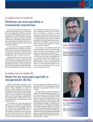A moeda única en cuestión (I) 
Pertencer ao euro penaliza o 
crecemento económico 
O impacto das políticas de estímulo no 
crecemento dos países que se mantiñan fóra 
do euro (e integrados na UE) foi maior men-tres 
que a caída posterior, cando a austeri-dade 
deteriorou o clima xeral, foi menor, pois 
chegaron ao segundo trimestre de 2013 
cunha taxa de crecemento positiva do 0,4%, 
e sen que apenas se rexistrase (salvo moi le-vemente 
en dous trimestres) unha taxa de 
crecemento negativa. 
A conclusión á que chega John Weeks é 
clara: pertencer ao euro supuxo unha pena-lización 
en termos de crecemento económico 
ás economías que forman parte da unión 
monetaria de 1,5 puntos porcentuais na fase 
de expansión e de 1,1 puntos na de crise. 
Aínda sabendo que hai que ter en conta 
outros factores, o certo é, xa que logo, que 
pertencer ao euro demostrouse como unha 
circunstancia que xera menor crecemento da 
actividade económica, mentres que perma-necer 
fóra está asociado a taxas máis eleva-das 
de crecemento das economías. Á luz dos 
datos pode afirmarse, pois, que non son cer-tas 
as virtudes que se din que son indiscuti-bles 
e intrínsecas á pertenza á unión 
monetaria europea. Ben porque está moi 
mal deseñada (por asimétrica e por favorecer 
só a algúns países), ben porque as políticas 
que se aplican son contraproducentes para a 
actividade e o emprego, o certo é que per-tencer 
a ela ten custos explícitos en termos 
de crecemento económico. 
Xa que logo, é moi posíbel que fóra do 
euro lle houbese ir mellor á economía espa-ñola 
no seu conxunto, aínda que non, desde 
logo aos grandes grupos empresariais, in-mobiliarios, 
industriais e financeiros españois 
e estranxeiros que teñen monopolizado as 
súas vantaxes. Parece entón evidente que é 
obrigado poñer sobre a mesa este tipo de 
datos e debater con rigor e pluralidade sobre 
onde nos convén máis estar porque as cou-sas 
non son tan evidentes como nos quixe-ron 
e nos queren facer crer. 
Juan Torres López 
Economista (Estado español) 
Fragmento de “Mellor dentro ou fóra 
do euro?” publicado o 11 de 
setembro de 2013 no diario Público. 
29 
A moeda única en cuestión (II) 
Poñer fin ao euro para permitir a 
recuperación do Sur 
Nunha comunicación colocada no sitio 
web do Partido de Esquerda do Parlamento 
alemán, Oskar Lafontaine non deixa de 
apuntar o dedo á Alemaña por baixar os 
seus salarios para protexer as súas empresas 
exportadoras. Unha crítica que varios subs-criben, 
a punto da Bélxica ter feito queixa 
xunto da Comisión Europea acusando Berlín 
de “dumping social”, nunha alusión á venda 
de bens abaixo do custo de produción que é 
prohibida na UE. 
Na Alemaña non existe unha política de 
salario mínimo e é posíbel aos traballadores 
con salarios máis baixos non pagar impostos 
nin contribuír para a seguridade social ou 
outro sistema de pensións. Ou sexa, hai va-rias 
empresas que pagan aos seus funciona-rios 
tres a catro euros por hora. “Merkel vai 
despertar do seu sono hipócrita cando, a su-frir 
por causa da política salarial alemá, os 
países europeos uniren forzas para facer un 
punto de viraxe na crise penalizando inevita-belmente 
as exportacións alemás”, avisa La-fontaine. 
Por estas razóns, o espírito do euro foi mi-nado 
e non ten condicións para proseguir, di o 
ex-ministro, porque non foi posíbel nos países 
do euro ter unha política de salarios coordi-nada 
en función da produtividade. Por iso, 
debe ser retomado un sistema como aquel 
que foi precursor da unión monetaria, o Sis-tema 
Monetario Europeo, que permite facer 
“desvalorizacións e valorizacións controladas” 
das moedas nacionais, defende, o que esixiría 
un control moi apertado sobre os fluxos de ca-pitais. 
Os países en situación máis débil cuxas 
moedas serían necesariamente desvalorizadas 
terían, nun período de transición, de ser axu-dados 
polo Banco Central Europeo, por exem-plo, 
para evitar o colapso. 
Oskar Lafontaine 
Ex ministro federal de finanzas 
(Alemaña) 
Referencia publicada o 6 de maio de 
2013 no xornal Público (Portugal). 
 