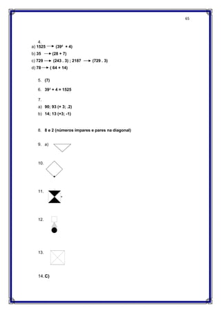 65
4.
a) 1525 (39² + 4)
b) 35 (28 + 7)
c) 729 (243 . 3) ; 2187 (729 . 3)
d) 78 ( 64 + 14)
5. (7)
6. 39² + 4 = 1525
7.
a) 90; 93 (+ 3; .2)
b) 14; 13 (+3; -1)
8. 8 e 2 (números ímpares e pares na diagonal)
9. a)
10.
11.
12.
13.
14.C)
 