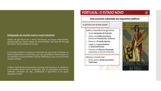  Estagnação do mundo rural e o surto industrial
 Apesar da agricultura ser o sector dominante, era pouco desenvolvida,
caracterizada por baixos índices de produtividade, que fazia de Portugal
dos países mais atrasados da Europa.
 O principal problema consistia na dimensão das estruturas fundiárias, no
Norte predominava o minifúndio, que não possibilitava mecanização; no
Sul estendiam-se propriedades imensas (latifúndios), que se encontravam
subaproveitadas.
 O défice agrícola foi aumentando e, ao longo dos anos 60 e 70, assistiu-se
a um elevado êxodo rural e emigração, pois as populações procuravam
melhores condições de vida, condenando a agricultura a um quase
desaparecimento.
 