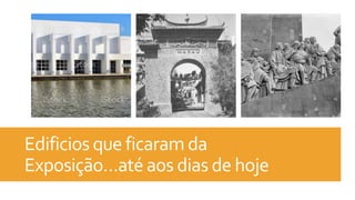 Edificios que ficaram da
Exposição…até aos dias de hoje
 