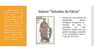  Os opositores políticos eram
perseguidos e encerrados em
prisões políticas, o que
demonstra o carácter repressivo
do regime salazarista. Os meios
repressivos utilizados pelo
regime eram a censura e as
polícias políticas. Prestava-se o
culto ao chefe, isto é,
destacava-se a figura de Salazar,
considerado “Salvador da Pátria”,
que a propaganda política
alimentava. Havia um partido
único, a União Nacional.
 