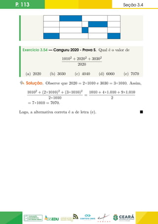 P. 113 Seção 3.4
Exercício 3.54 — Canguru 2020 - Prova S. Qual é o valor de
10102 + 20202 + 30302
2020
(a) 2020 (b) 3030 (c) 4040 (d) 6060 (e) 7070
Solução. Observe que 2020 = 2×1010 e 3030 = 3×1010. Assim,
10102 + (2×1010)2 + (3×1010)2
2×1010
=
1010 + 4×1.010 + 9×1.010
2
= 7×1010 = 7070.
Logo, a alternativa correta é a de letra (e). 
 
