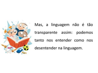 Mas, a linguagem não é tão
transparente assim: podemos
tanto nos entender como nos
desentender na linguagem.
 