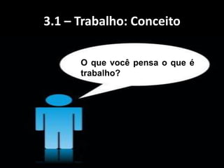 3.1 – Trabalho: Conceito
O que você pensa o que é
trabalho?
 