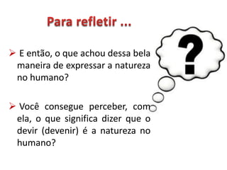  E então, o que achou dessa bela
maneira de expressar a natureza
no humano?
 Você consegue perceber, com
ela, o que significa dizer que o
devir (devenir) é a natureza no
humano?
 