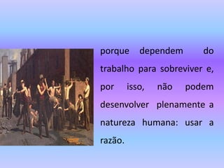 porque dependem do
trabalho para sobreviver e,
por isso, não podem
desenvolver plenamente a
natureza humana: usar a
razão.
 