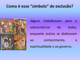 Como é esse “símbolo” de exclusão?
Alguns trabalhavam para a
sobrevivência de todos,
enquanto outros se dedicavam
ao conhecimento, à
espiritualidade e ao governo.
 