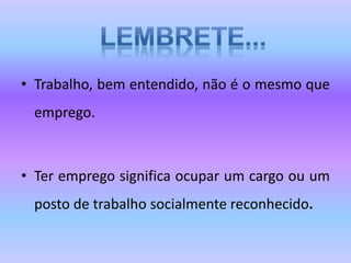 • Trabalho, bem entendido, não é o mesmo que
emprego.
• Ter emprego significa ocupar um cargo ou um
posto de trabalho socialmente reconhecido.
 