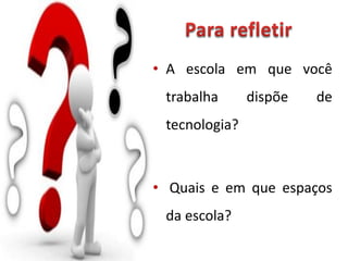 • A escola em que você
trabalha dispõe de
tecnologia?
• Quais e em que espaços
da escola?
 
