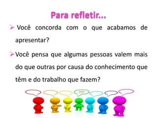Para refletir...
 Você concorda com o que acabamos de
apresentar?
Você pensa que algumas pessoas valem mais
do que outras por causa do conhecimento que
têm e do trabalho que fazem?
 
