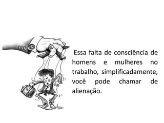 Essa falta de consciência de
homens e mulheres no
trabalho, simplificadamente,
você pode chamar de
alienação.
 