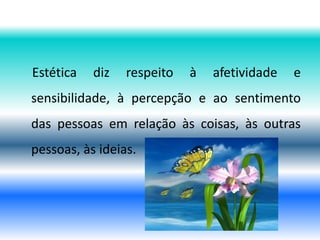 Estética diz respeito à afetividade e
sensibilidade, à percepção e ao sentimento
das pessoas em relação às coisas, às outras
pessoas, às ideias.
 