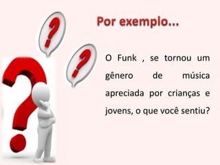 O Funk , se tornou um
gênero de música
apreciada por crianças e
jovens, o que você sentiu?
 