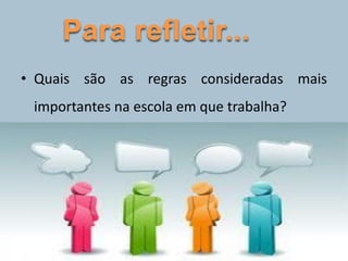 • Quais são as regras consideradas mais
importantes na escola em que trabalha?
Para refletir...
 