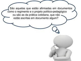 São aquelas que estão afirmadas em documentos
como o regimento e o projeto político-pedagógico
ou são as da prática cotidiana, que não
estão escritas em documento algum?
 