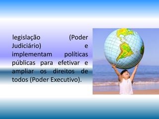 legislação (Poder
Judiciário) e
implementam políticas
públicas para efetivar e
ampliar os direitos de
todos (Poder Executivo).
 