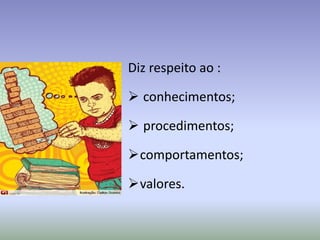Diz respeito ao :
 conhecimentos;
 procedimentos;
comportamentos;
valores.
 