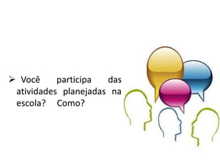  Você participa das
atividades planejadas na
escola? Como?
 