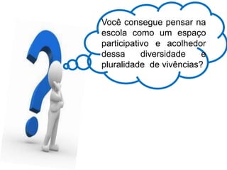 Você consegue pensar na
escola como um espaço
participativo e acolhedor
dessa diversidade e
pluralidade de vivências?
 