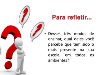 • Desses três modos de
ensinar, qual deles você
percebe que tem sido o
mais presente na sua
escola, em todos os
ambientes?
 